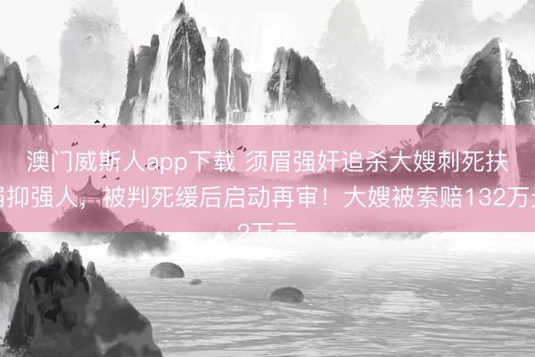澳门威斯人app下载 须眉强奸追杀大嫂刺死扶弱抑强人，被判死缓后启动再审！大嫂被索赔132万元