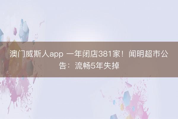 澳门威斯人app 一年闭店381家!闻明超市公告:流畅5年失掉