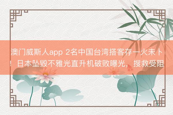 澳门威斯人app 2名中国台湾搭客存一火未卜！日本坠毁不雅光直升机破败曝光，搜救受阻