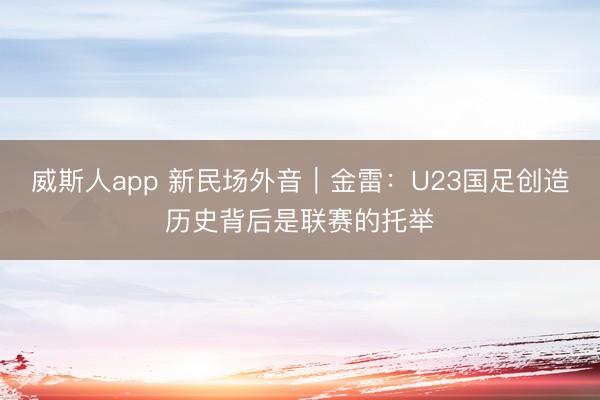 威斯人app 新民场外音｜金雷：U23国足创造历史背后是联赛的托举