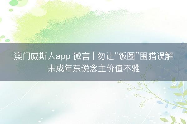 澳门威斯人app 微言 | 勿让“饭圈”围猎误解未成年东说念主价值不雅