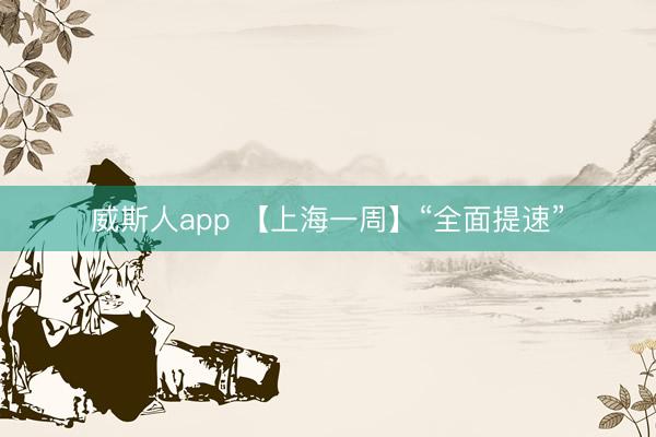 威斯人app 【上海一周】“全面提速”
