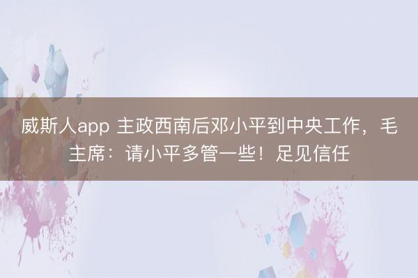 威斯人app 主政西南后邓小平到中央工作，毛主席：请小平多管一些！足见信任