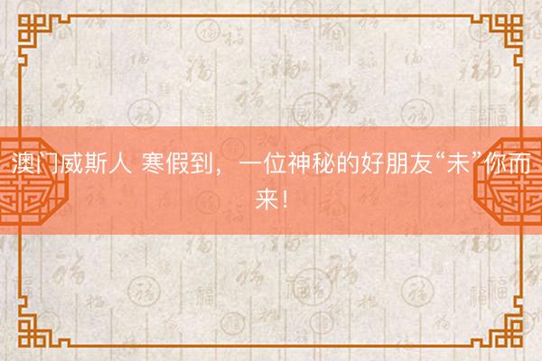 澳门威斯人 寒假到，一位神秘的好朋友“未”你而来！