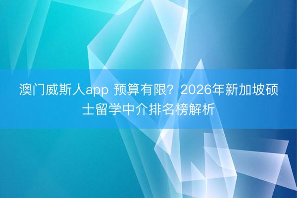 澳门威斯人app 预算有限?2026年新加坡硕士留学中介排名榜解析