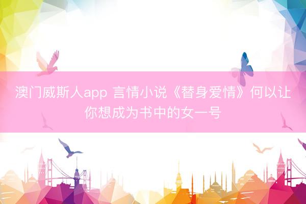 澳门威斯人app 言情小说《替身爱情》何以让你想成为书中的女一号