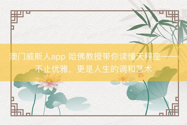 澳门威斯人app 哈佛教授带你读懂天秤座——不止优雅,更是人生的调和艺术