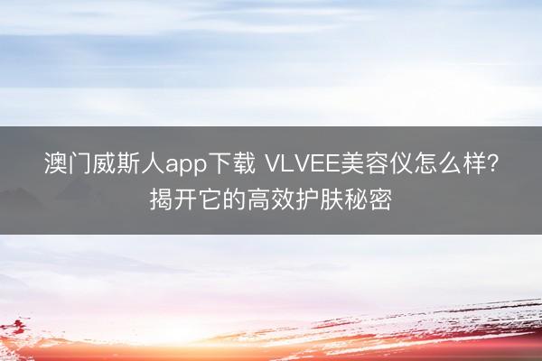 澳门威斯人app下载 VLVEE美容仪怎么样?揭开它的高效护肤秘密
