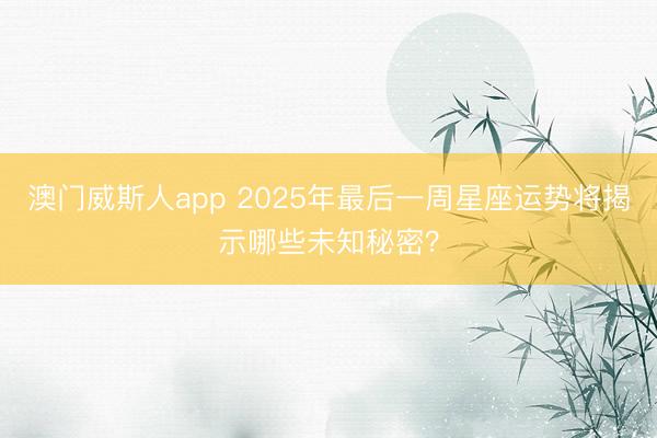 澳门威斯人app 2025年最后一周星座运势将揭示哪些未知秘密?