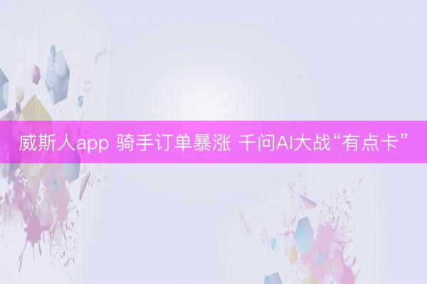 威斯人app 骑手订单暴涨 千问AI大战“有点卡”