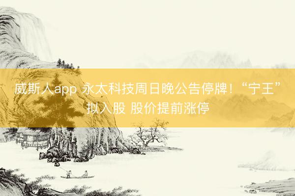 威斯人app 永太科技周日晚公告停牌！“宁王”拟入股 股价提前涨停