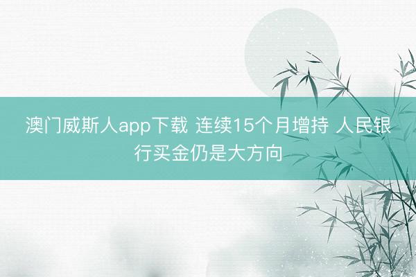 澳门威斯人app下载 连续15个月增持 人民银行买金仍是大方向