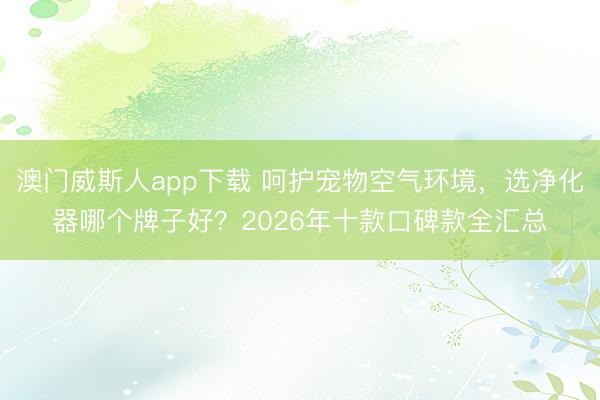澳门威斯人app下载 呵护宠物空气环境，选净化器哪个牌子好？2026年十款口碑款全汇总