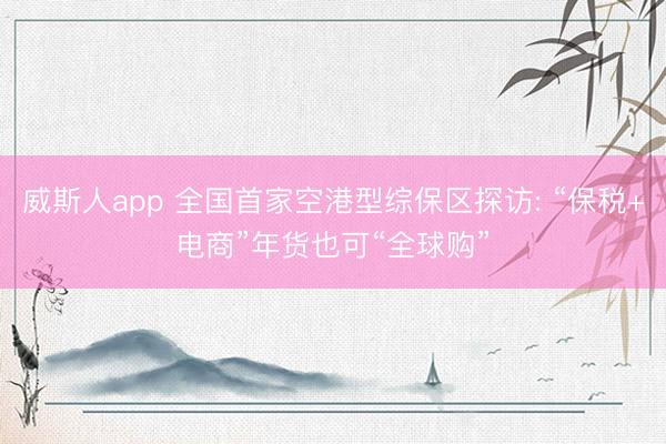 威斯人app 全国首家空港型综保区探访: “保税+电商”年货也可“全球购”