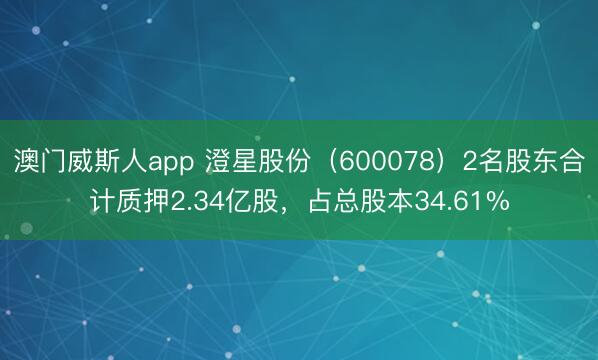 澳门威斯人app 澄星股份（600078）2名股东合计质押2.34亿股，占总股本34.61%