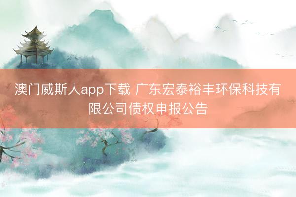 澳门威斯人app下载 广东宏泰裕丰环保科技有限公司债权申报公告