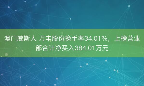 澳门威斯人 万丰股份换手率34.01%，上榜营业部合计净买入384.01万元