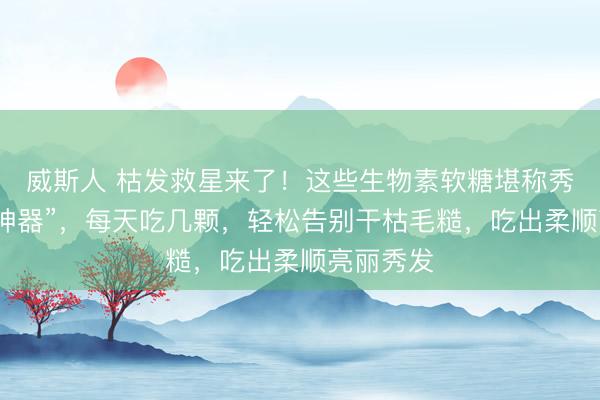 威斯人 枯发救星来了！这些生物素软糖堪称秀发“焕活神器”，每天吃几颗，轻松告别干枯毛糙，吃出柔顺亮丽秀发