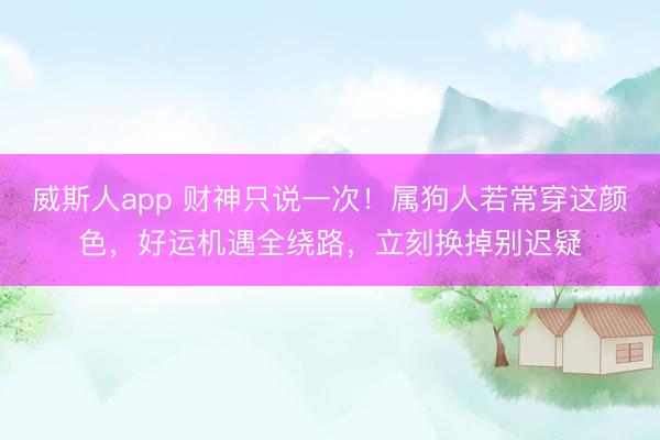 威斯人app 财神只说一次！属狗人若常穿这颜色，好运机遇全绕路，立刻换掉别迟疑