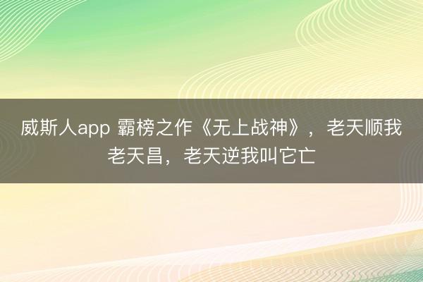 威斯人app 霸榜之作《无上战神》，老天顺我老天昌，老天逆我叫它亡