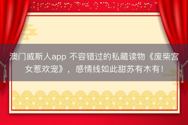 澳门威斯人app 不容错过的私藏读物《废柴宫女惹欢宠》，感情线如此甜苏有木有！