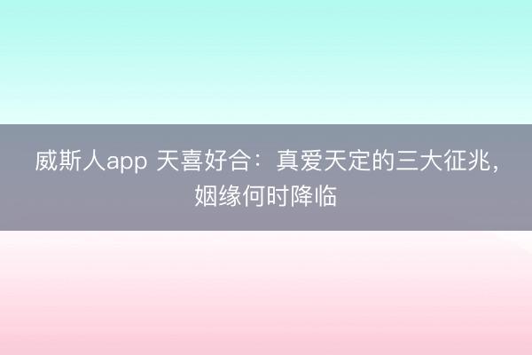 威斯人app 天喜好合:真爱天定的三大征兆,姻缘何时降临
