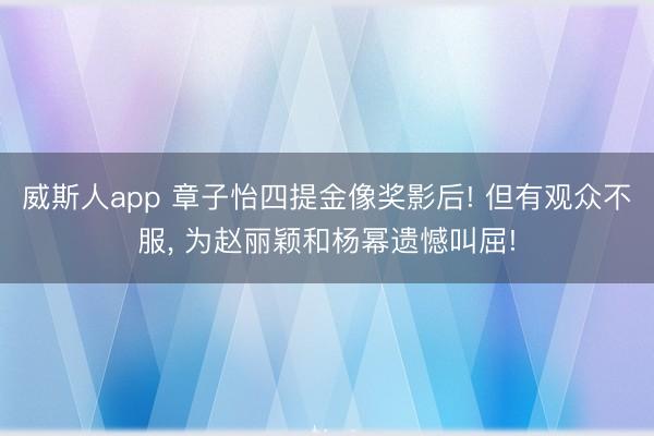 威斯人app 章子怡四提金像奖影后! 但有观众不服, 为赵丽颖和杨幂遗憾叫屈!