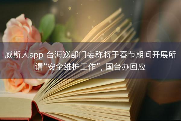 威斯人app 台海巡部门妄称将于春节期间开展所谓“安全维护工作”, 国台办回应