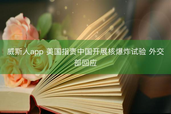 威斯人app 美国指责中国开展核爆炸试验 外交部回应