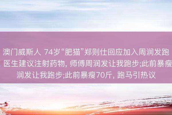 澳门威斯人 74岁“肥猫”郑则仕回应加入周润发跑团: 一年前膝盖痛, 医生建议注射药物, 师傅周润发让我跑步;此前暴瘦70斤, 跑马引热议