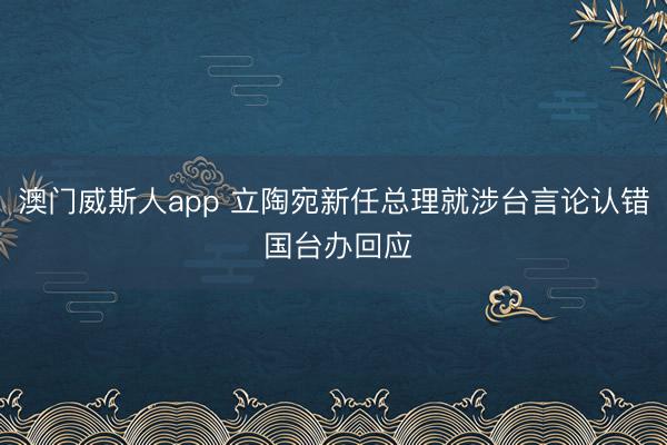 澳门威斯人app 立陶宛新任总理就涉台言论认错 国台办回应