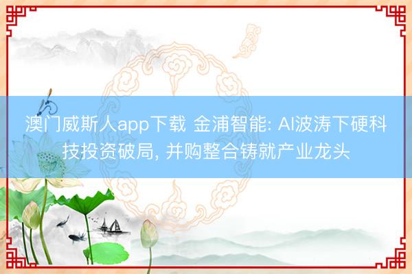 澳门威斯人app下载 金浦智能: AI波涛下硬科技投资破局, 并购整合铸就产业龙头