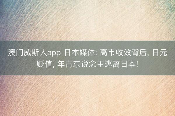 澳门威斯人app 日本媒体: 高市收效背后, 日元贬值, 年青东说念主逃离日本!