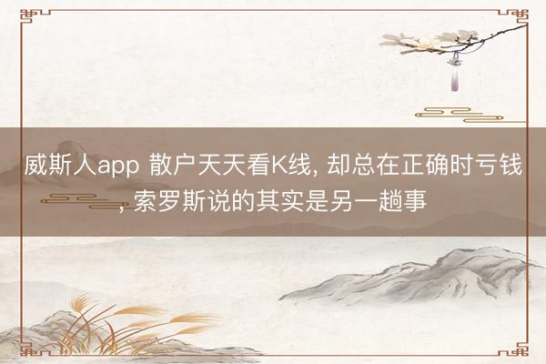 威斯人app 散户天天看K线, 却总在正确时亏钱, 索罗斯说的其实是另一趟事