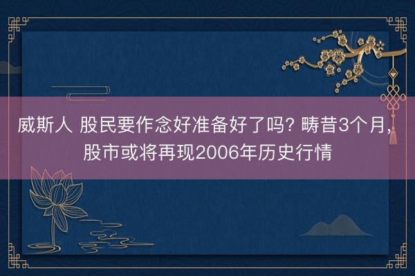 威斯人 股民要作念好准备好了吗? 畴昔3个月, 股市或将再现2006年历史行情