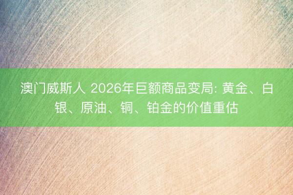 澳门威斯人 2026年巨额商品变局: 黄金、白银、原油、铜、铂金的价值重估