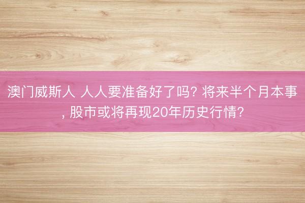 澳门威斯人 人人要准备好了吗? 将来半个月本事, 股市或将再现20年历史行情?