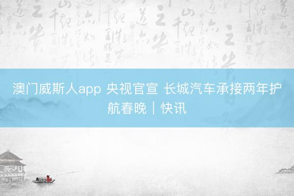 澳门威斯人app 央视官宣 长城汽车承接两年护航春晚|快讯