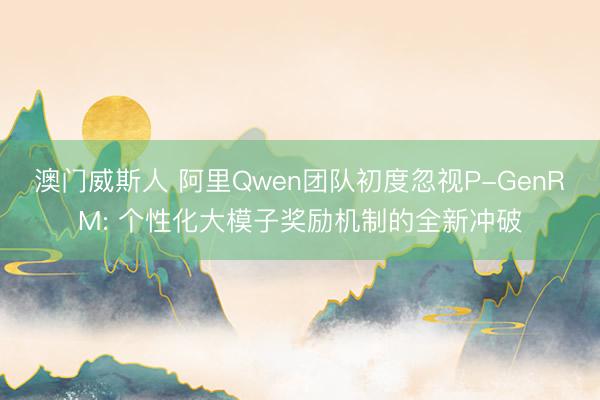 澳门威斯人 阿里Qwen团队初度忽视P-GenRM: 个性化大模子奖励机制的全新冲破