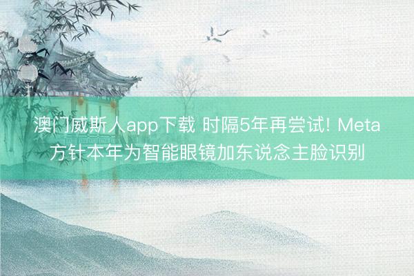 澳门威斯人app下载 时隔5年再尝试! Meta方针本年为智能眼镜加东说念主脸识别