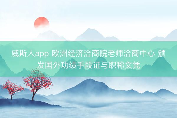 威斯人app 欧洲经济洽商院老师洽商中心 颁发国外功绩手段证与职称文凭
