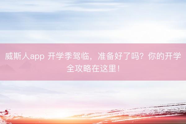威斯人app 开学季驾临,准备好了吗?你的开学全攻略在这里!