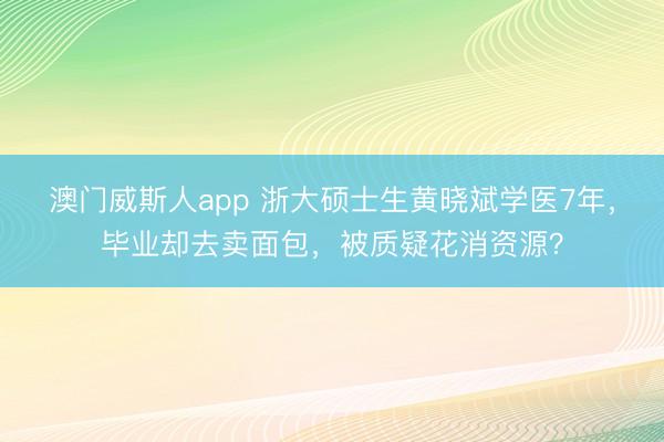 澳门威斯人app 浙大硕士生黄晓斌学医7年,毕业却去卖面包,被质疑花消资源?