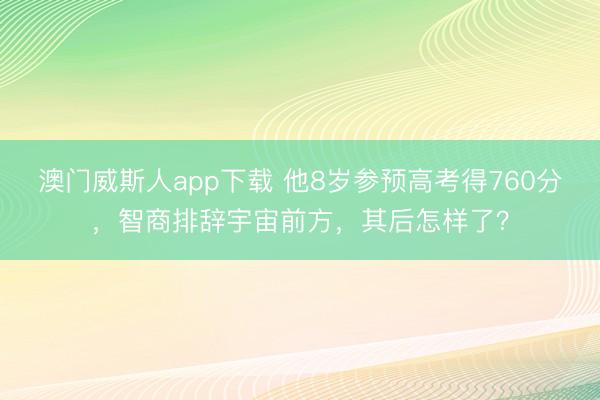 澳门威斯人app下载 他8岁参预高考得760分，智商排辞宇宙前方，其后怎样了？
