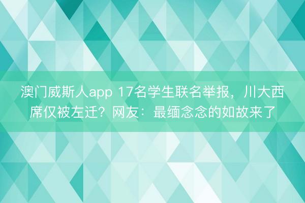 澳门威斯人app 17名学生联名举报,川大西席仅被左迁?网友:最缅念念的如故来了