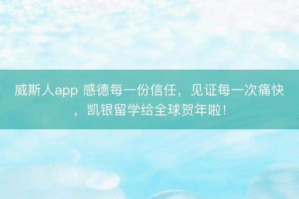 威斯人app 感德每一份信任，见证每一次痛快，凯银留学给全球贺年啦！