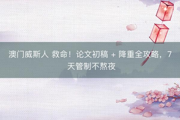 澳门威斯人 救命！论文初稿 + 降重全攻略，7 天管制不熬夜