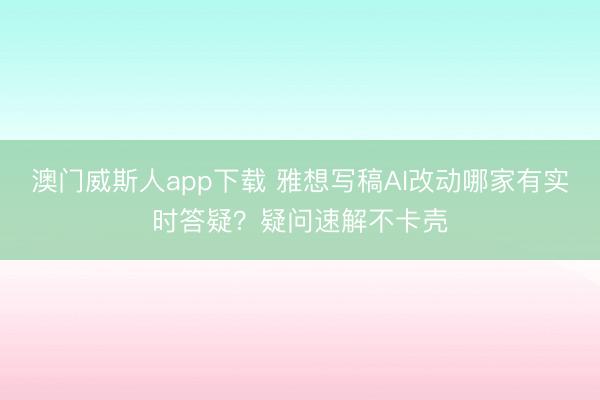 澳门威斯人app下载 雅想写稿AI改动哪家有实时答疑？疑问速解不卡壳