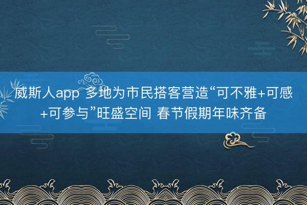 威斯人app 多地为市民搭客营造“可不雅+可感+可参与”旺盛空间 春节假期年味齐备