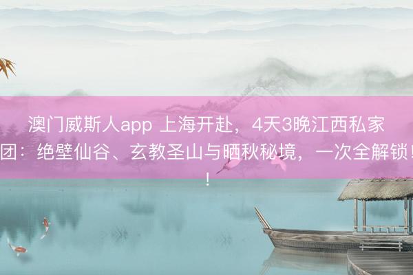 澳门威斯人app 上海开赴,4天3晚江西私家团:绝壁仙谷、玄教圣山与晒秋秘境,一次全解锁!